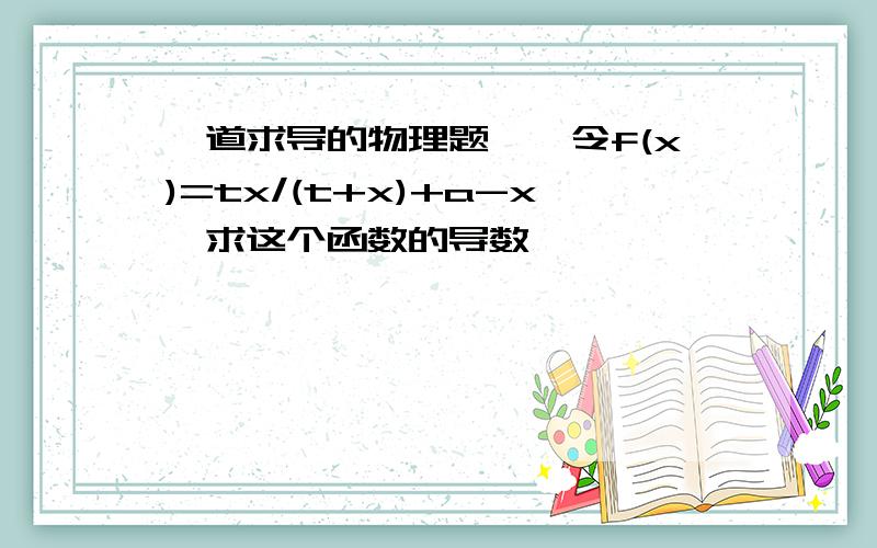 一道求导的物理题——令f(x)=tx/(t+x)+a-x,求这个函数的导数