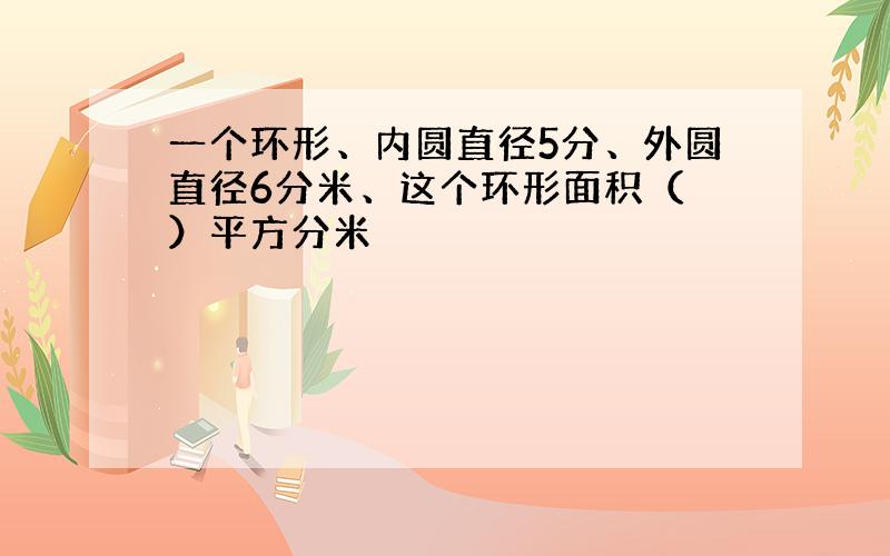 一个环形、内圆直径5分、外圆直径6分米、这个环形面积（ ）平方分米