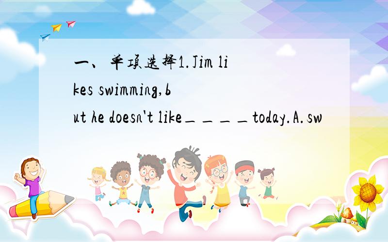 一、单项选择1.Jim likes swimming,but he doesn't like____today.A.sw