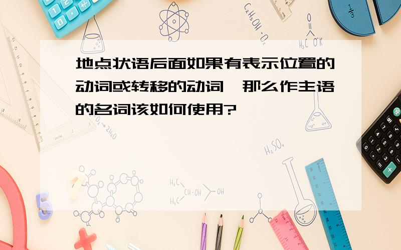 地点状语后面如果有表示位置的动词或转移的动词,那么作主语的名词该如何使用?