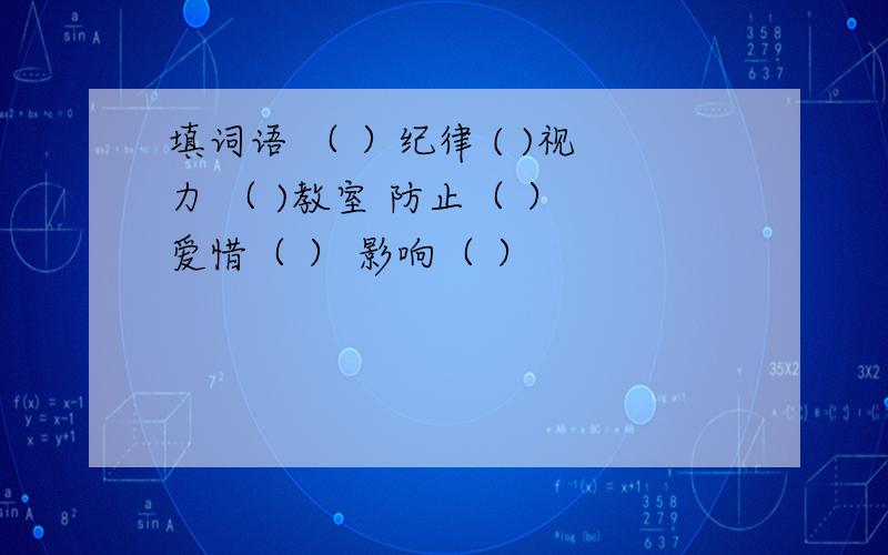 填词语 （ ）纪律 ( )视力 （ )教室 防止（ ） 爱惜（ ） 影响（ ）