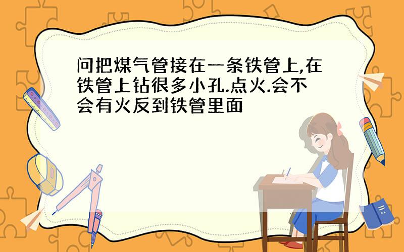 问把煤气管接在一条铁管上,在铁管上钻很多小孔.点火.会不会有火反到铁管里面