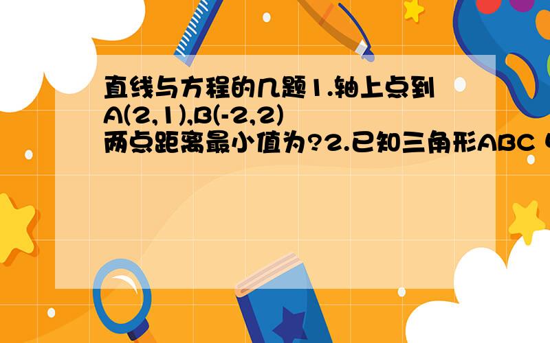 直线与方程的几题1.轴上点到A(2,1),B(-2,2)两点距离最小值为?2.已知三角形ABC 中A(4,-1)B(2,