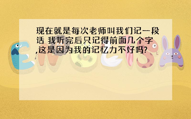 现在就是每次老师叫我们记一段话 我听完后只记得前面几个字,这是因为我的记忆力不好吗?