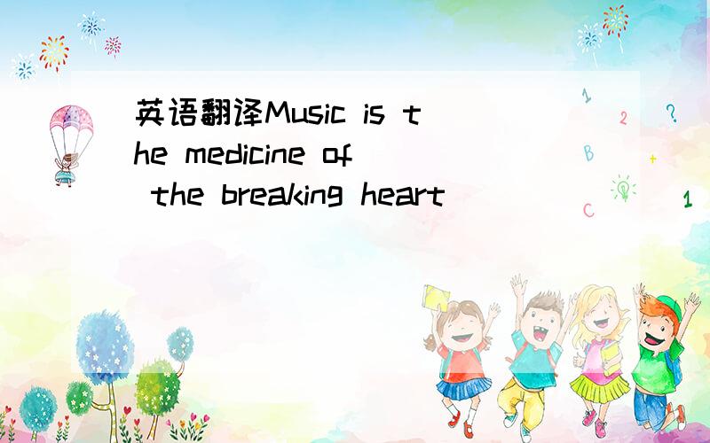 英语翻译Music is the medicine of the breaking heart