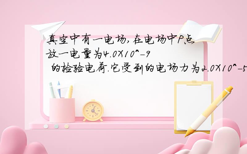 真空中有一电场,在电场中P点放一电量为4.0X10^-9 的检验电荷.它受到的电场力为2.0X10^-5N,则