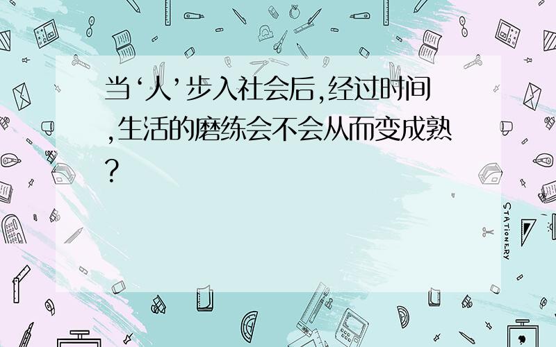 当‘人’步入社会后,经过时间,生活的磨练会不会从而变成熟?