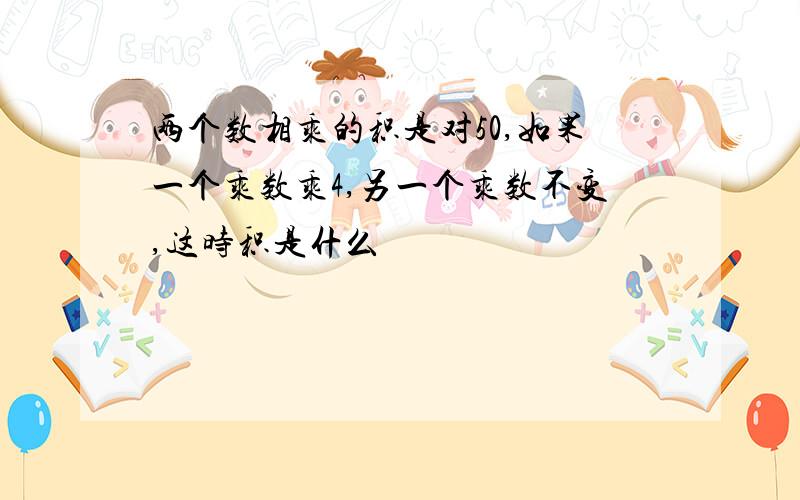 两个数相乘的积是对50,如果一个乘数乘4,另一个乘数不变,这时积是什么