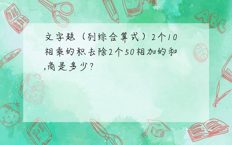 文字题（列综合算式）2个10相乘的积去除2个50相加的和,商是多少?