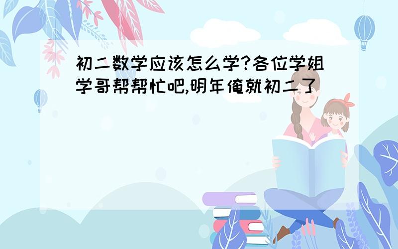 初二数学应该怎么学?各位学姐学哥帮帮忙吧,明年俺就初二了