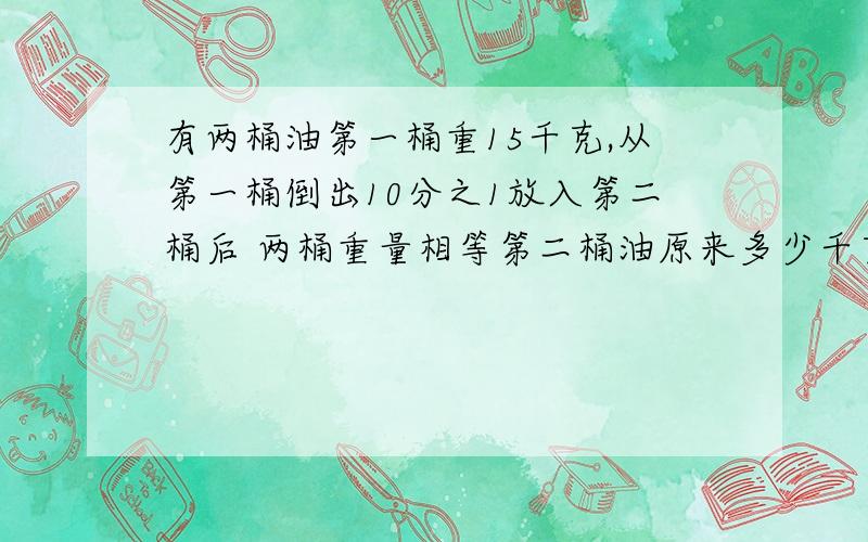 有两桶油第一桶重15千克,从第一桶倒出10分之1放入第二桶后 两桶重量相等第二桶油原来多少千克