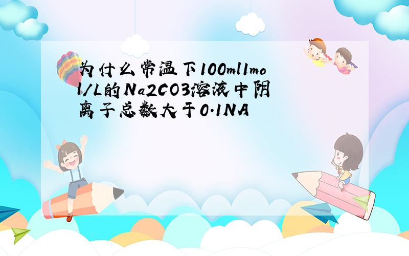 为什么常温下100ml1mol/L的Na2CO3溶液中阴离子总数大于0.1NA