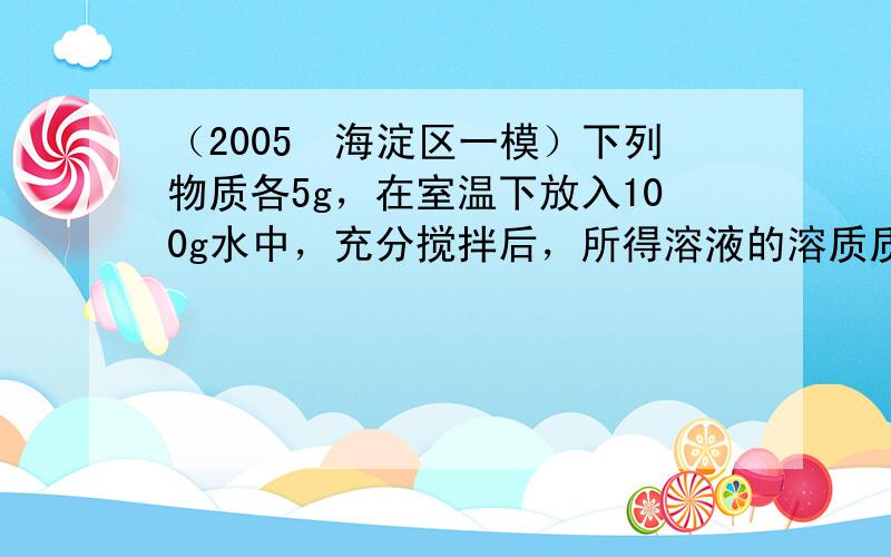 （2005•海淀区一模）下列物质各5g，在室温下放入100g水中，充分搅拌后，所得溶液的溶质质量分数最小的是（　　）