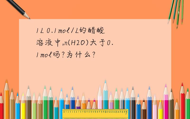 1L 0.1mol/L的醋酸溶液中,n(H2O)大于0.1mol吗?为什么?