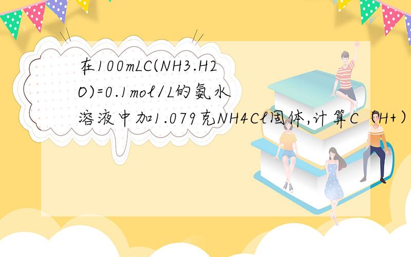 在100mLC(NH3.H2O)=0.1mol/L的氨水溶液中加1.079克NH4Cl固体,计算C（H+）