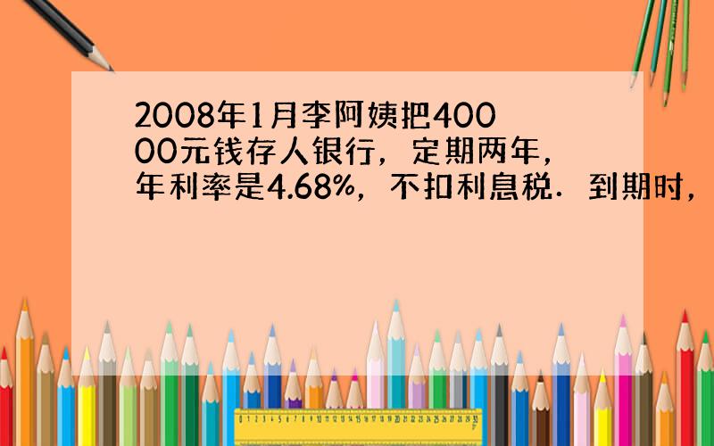 2008年1月李阿姨把40000元钱存人银行，定期两年，年利率是4.68%，不扣利息税．到期时，可取回利息多少元？