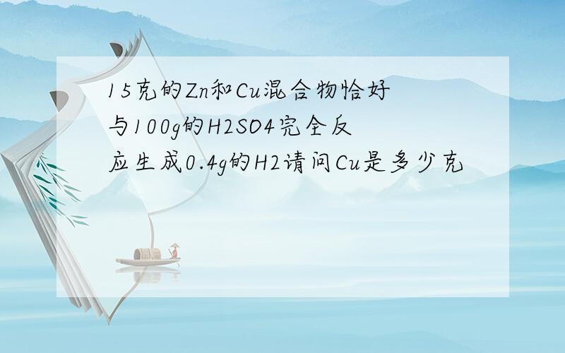 15克的Zn和Cu混合物恰好与100g的H2SO4完全反应生成0.4g的H2请问Cu是多少克