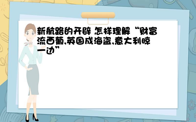 新航路的开辟 怎样理解“财富流西葡,英国成海盗,意大利晾一边”