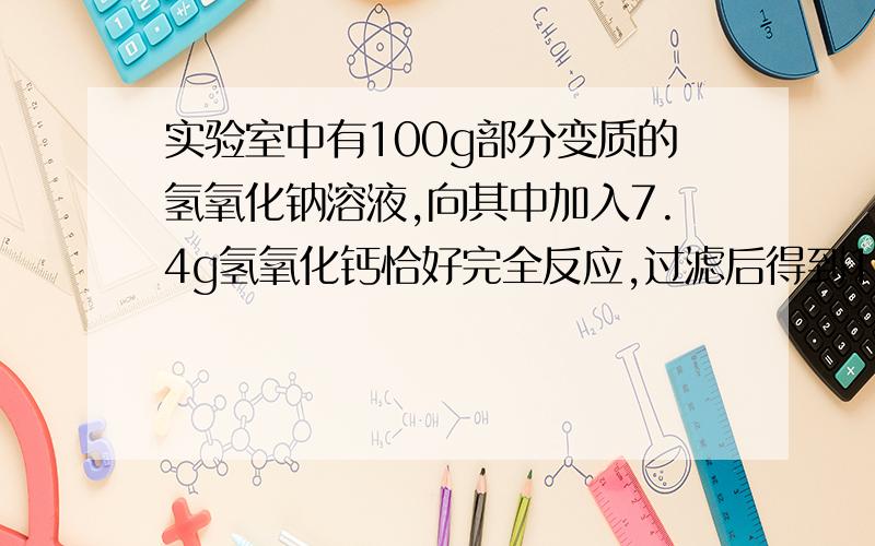 实验室中有100g部分变质的氢氧化钠溶液,向其中加入7.4g氢氧化钙恰好完全反应,过滤后得到10%的氢氧化钠