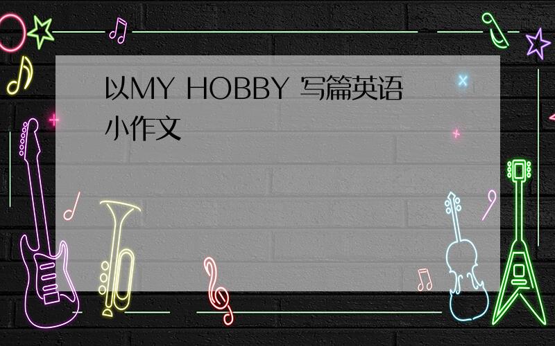 以MY HOBBY 写篇英语小作文