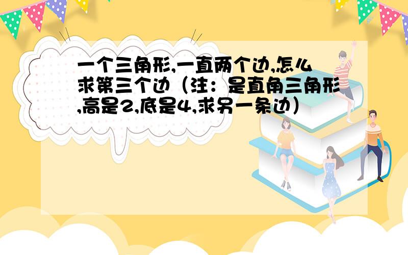 一个三角形,一直两个边,怎么求第三个边（注：是直角三角形,高是2,底是4,求另一条边）