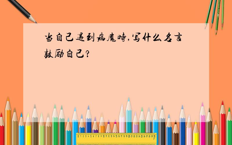 当自己遇到病魔时,写什么名言鼓励自己?