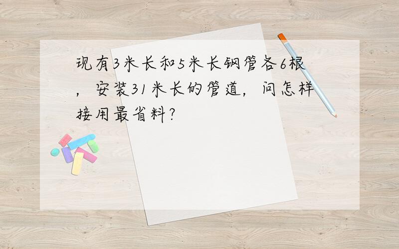 现有3米长和5米长钢管各6根，安装31米长的管道，问怎样接用最省料？