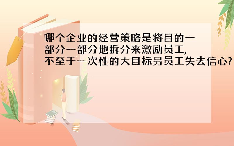 哪个企业的经营策略是将目的一部分一部分地拆分来激励员工,不至于一次性的大目标另员工失去信心?