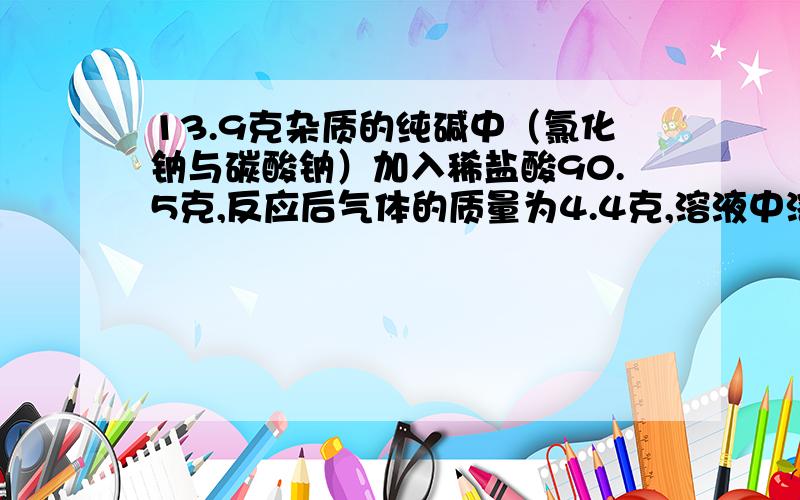 13.9克杂质的纯碱中（氯化钠与碳酸钠）加入稀盐酸90.5克,反应后气体的质量为4.4克,溶液中溶质的质量分数