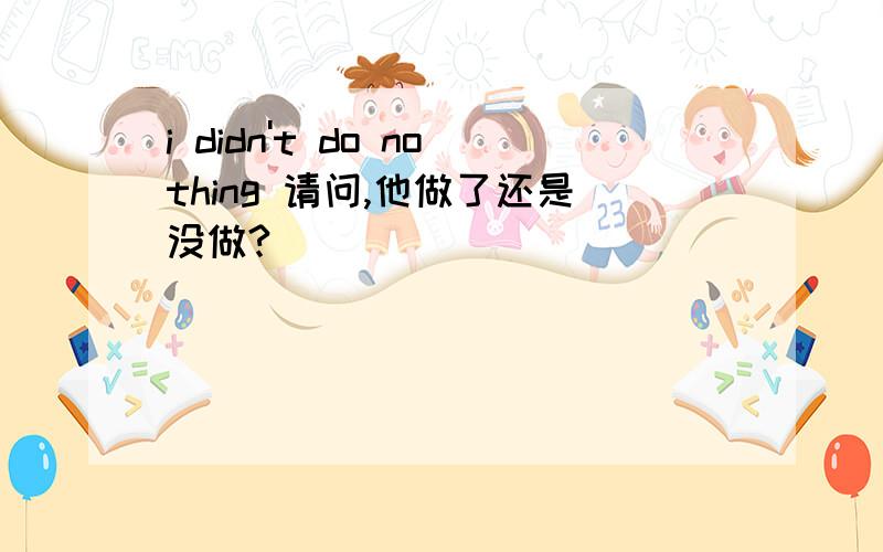 i didn't do nothing 请问,他做了还是没做?