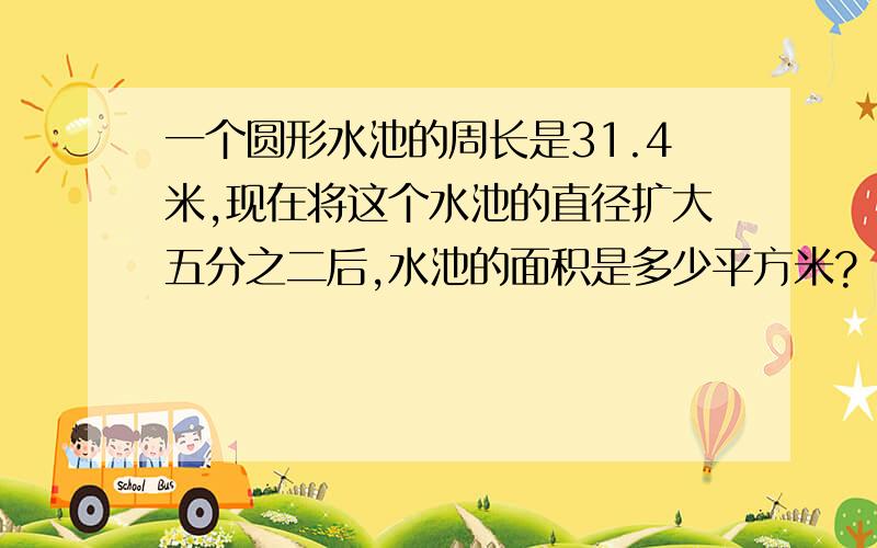 一个圆形水池的周长是31.4米,现在将这个水池的直径扩大五分之二后,水池的面积是多少平方米?