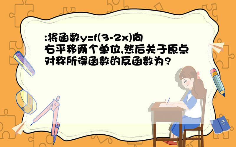 :将函数y=f(3-2x)向右平移两个单位,然后关于原点对称所得函数的反函数为?