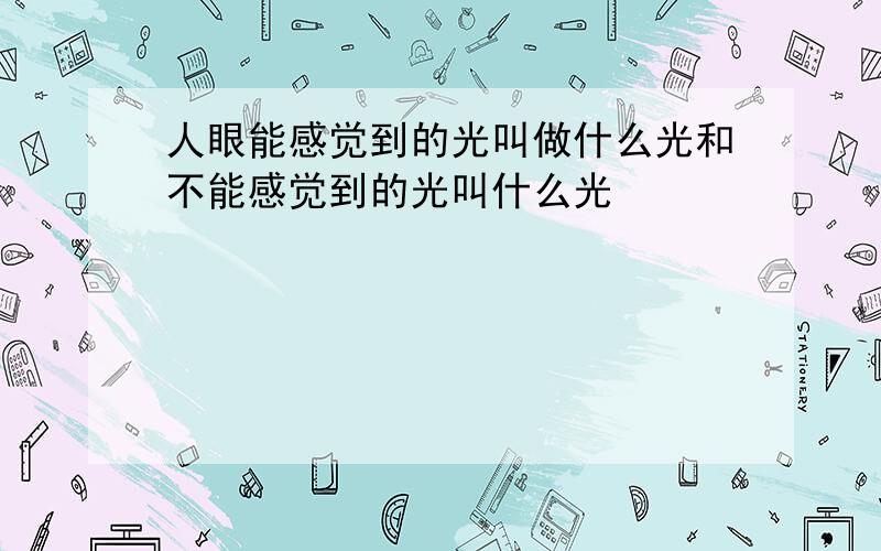 人眼能感觉到的光叫做什么光和不能感觉到的光叫什么光