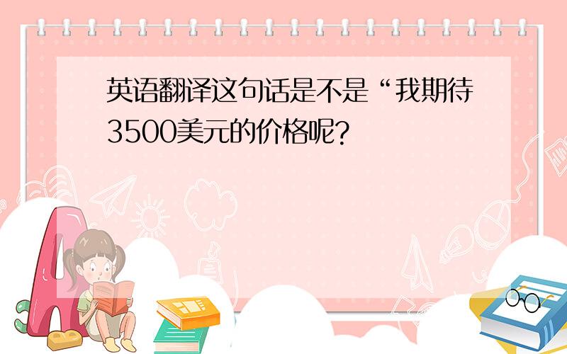 英语翻译这句话是不是“我期待3500美元的价格呢?