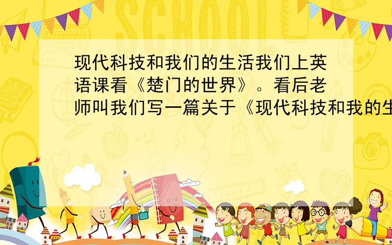 现代科技和我们的生活我们上英语课看《楚门的世界》。看后老师叫我们写一篇关于《现代科技和我的生活》的英语文章。这周六要交。