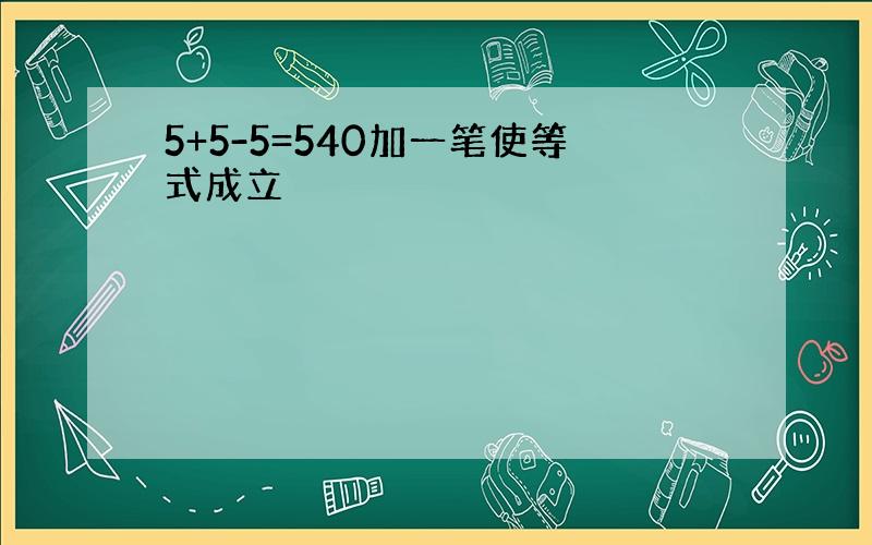 5+5-5=540加一笔使等式成立