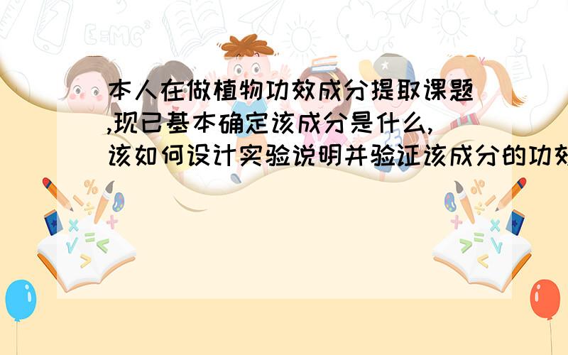 本人在做植物功效成分提取课题,现已基本确定该成分是什么,该如何设计实验说明并验证该成分的功效呢