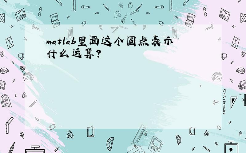 matlab里面这个圆点表示什么运算?