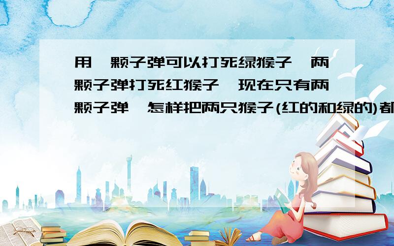 用一颗子弹可以打死绿猴子,两颗子弹打死红猴子,现在只有两颗子弹,怎样把两只猴子(红的和绿的)都打死