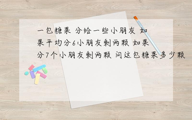 一包糖果 分给一些小朋友 如果平均分6小朋友剩两颗 如果分7个小朋友剩两颗 问这包糖果多少颗