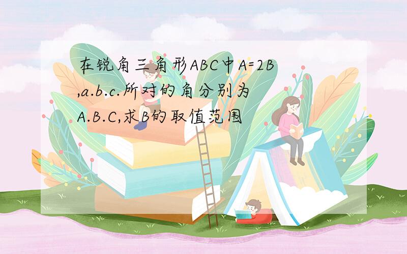 在锐角三角形ABC中A=2B,a.b.c.所对的角分别为A.B.C,求B的取值范围