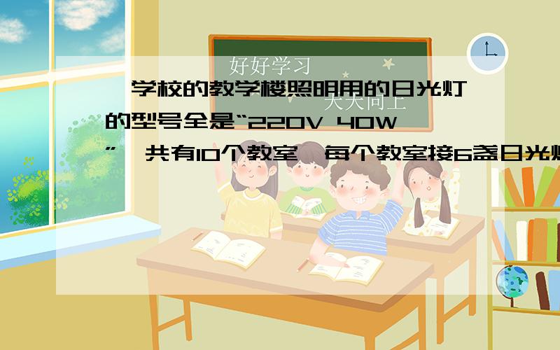 一学校的教学楼照明用的日光灯的型号全是“220V 40W”,共有10个教室,每个教室接6盏日光灯.那么