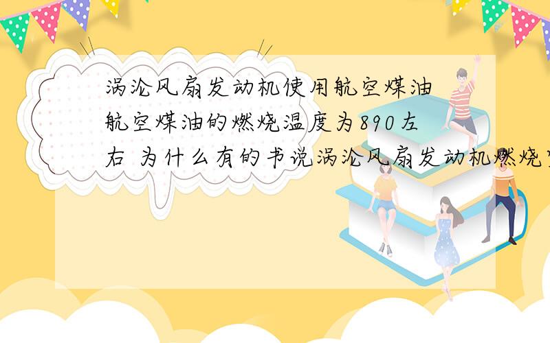 涡沦风扇发动机使用航空煤油 航空煤油的燃烧温度为890左右 为什么有的书说涡沦风扇发动机燃烧室的温度为2100度左右