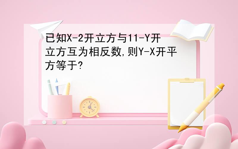 已知X-2开立方与11-Y开立方互为相反数,则Y-X开平方等于?