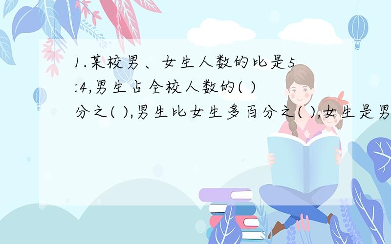 1.某校男、女生人数的比是5:4,男生占全校人数的( )分之( ),男生比女生多百分之( ),女生是男生的百分之( ).