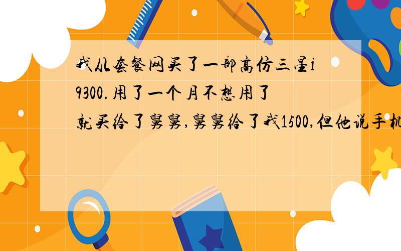 我从套餐网买了一部高仿三星i9300.用了一个月不想用了就买给了舅舅,舅舅给了我1500,但他说手机需要剪卡不适合他用,