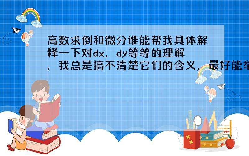 高数求倒和微分谁能帮我具体解释一下对dx，dy等等的理解，我总是搞不清楚它们的含义，最好能举个例子，解释的肤浅点，基础点