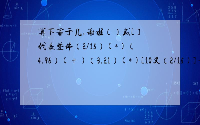 算下等于几,谢啦（）或[ ]代表整体（2/15）(*)（4.96）(+)（3.21）(*)[10又（2/15)]+（7.