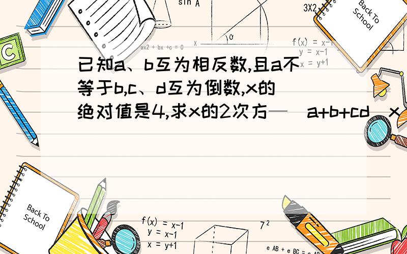 已知a、b互为相反数,且a不等于b,c、d互为倒数,x的绝对值是4,求x的2次方—（a+b+cd）x +（a+b）200