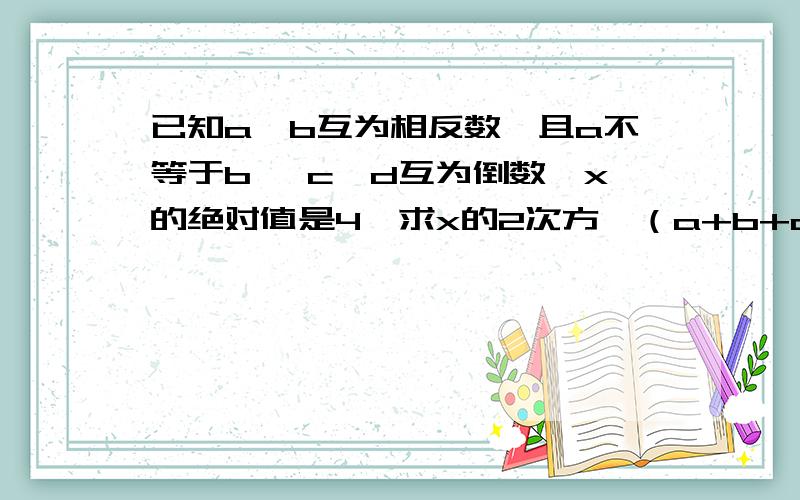 已知a、b互为相反数,且a不等于b, c、d互为倒数,x的绝对值是4,求x的2次方—（a+b+cd）x +（a+b）的2